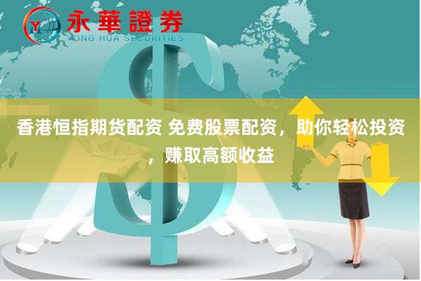 香港恒指期货配资 免费股票配资，助你轻松投资，赚取高额收益