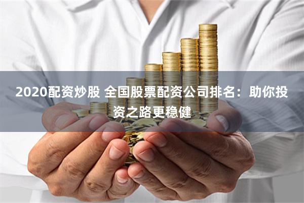 2020配资炒股 全国股票配资公司排名：助你投资之路更稳健