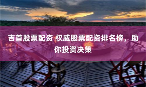 吉首股票配资 权威股票配资排名榜，助你投资决策