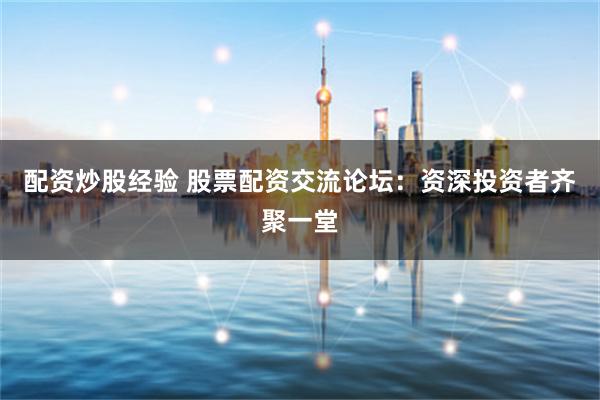配资炒股经验 股票配资交流论坛：资深投资者齐聚一堂