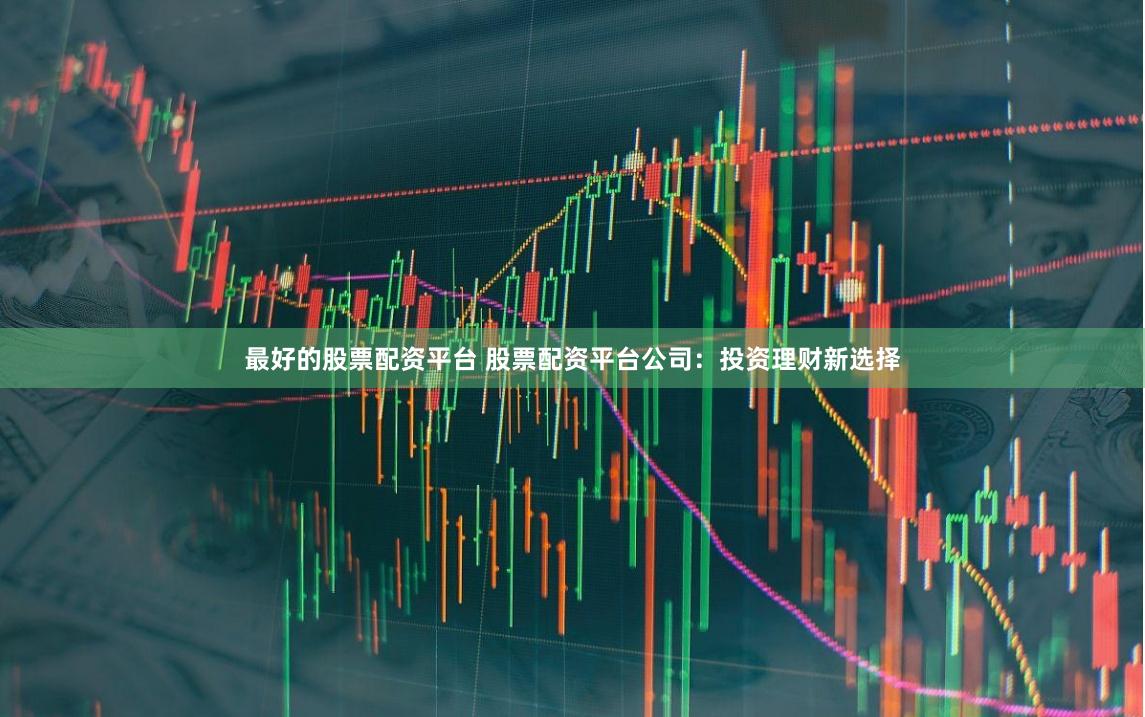 最好的股票配资平台 股票配资平台公司：投资理财新选择