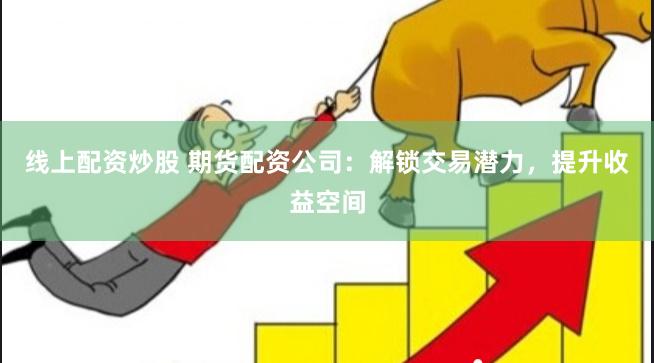 线上配资炒股 期货配资公司：解锁交易潜力，提升收益空间