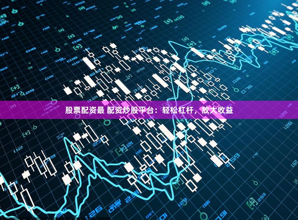股票配资最 配资炒股平台：轻松杠杆，放大收益