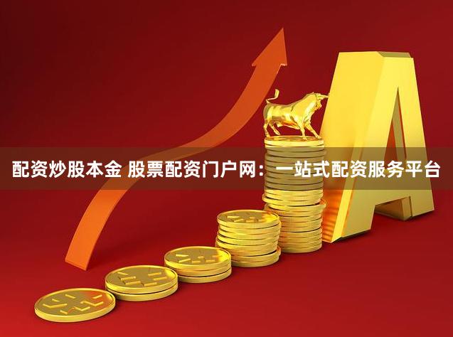 配资炒股本金 股票配资门户网：一站式配资服务平台