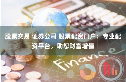 股票交易 证券公司 股票配资门户：专业配资平台，助您财富增值