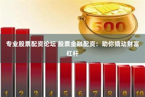 专业股票配资论坛 股票金融配资：助你撬动财富杠杆