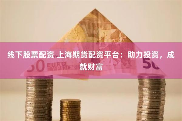 线下股票配资 上海期货配资平台：助力投资，成就财富