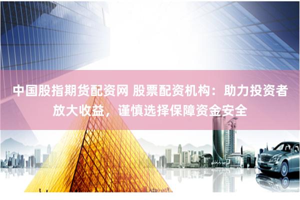 中国股指期货配资网 股票配资机构：助力投资者放大收益，谨慎选择保障资金安全