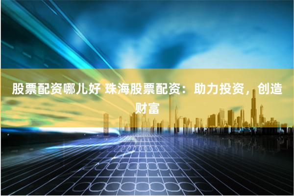 股票配资哪儿好 珠海股票配资：助力投资，创造财富