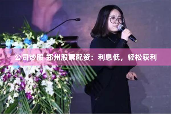 公司炒股 郑州股票配资：利息低，轻松获利