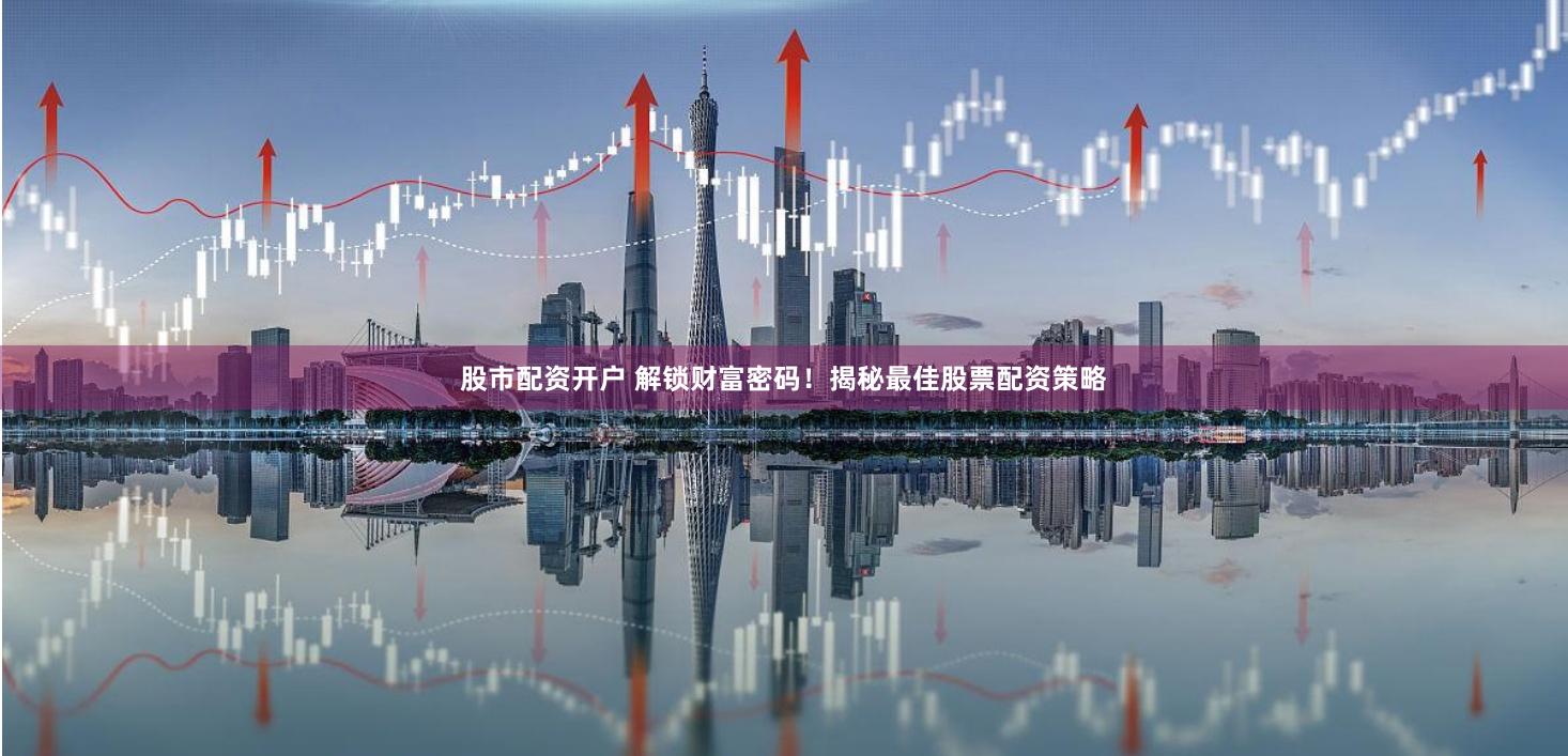股市配资开户 解锁财富密码！揭秘最佳股票配资策略