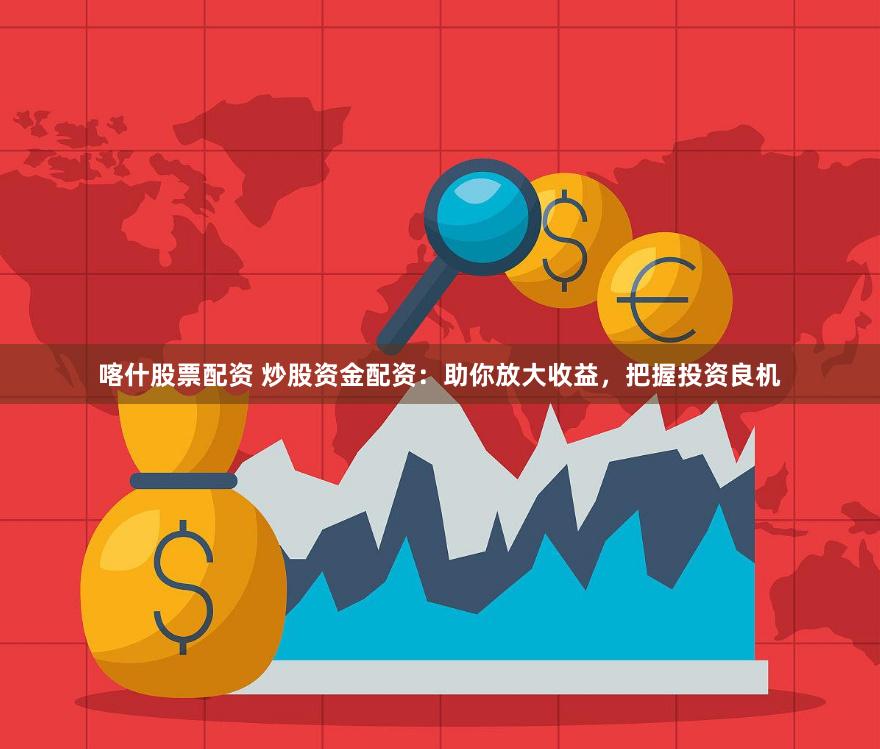 喀什股票配资 炒股资金配资：助你放大收益，把握投资良机