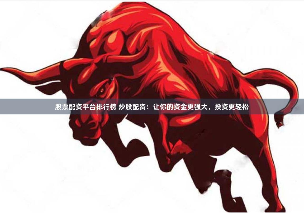 股票配资平台排行榜 炒股配资：让你的资金更强大，投资更轻松