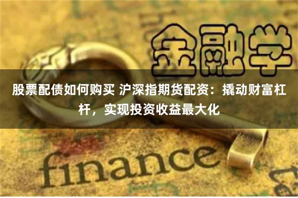 股票配债如何购买 沪深指期货配资：撬动财富杠杆，实现投资收益最大化