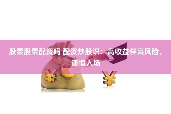 股票股票配资吗 配资炒股识：高收益伴高风险，谨慎入场