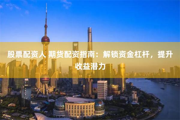 股票配资人 期货配资指南：解锁资金杠杆，提升收益潜力