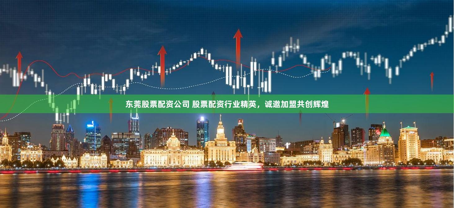 东莞股票配资公司 股票配资行业精英，诚邀加盟共创辉煌
