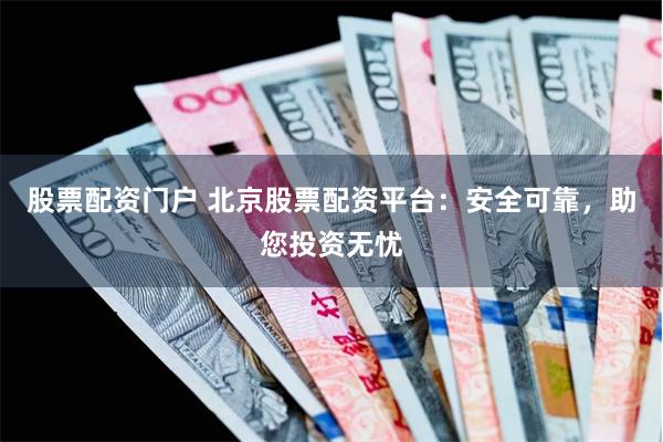 股票配资门户 北京股票配资平台：安全可靠，助您投资无忧