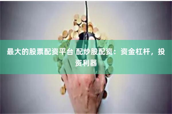 最大的股票配资平台 配炒股配资：资金杠杆，投资利器