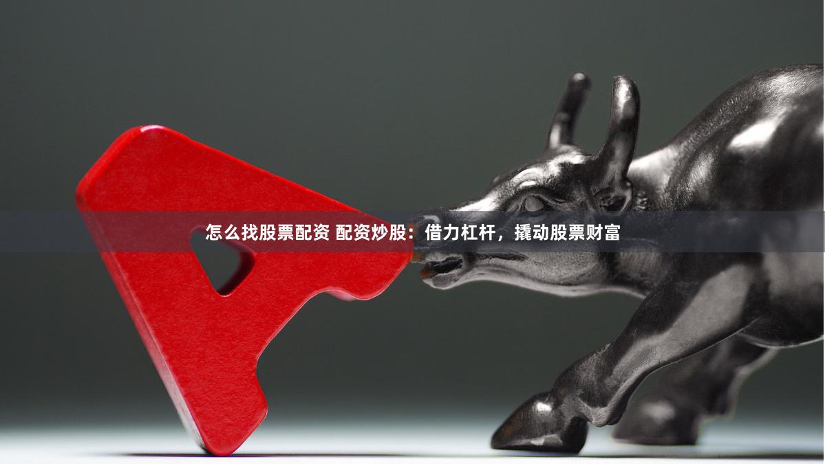 怎么找股票配资 配资炒股：借力杠杆，撬动股票财富
