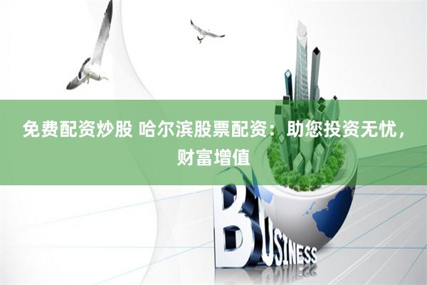 免费配资炒股 哈尔滨股票配资：助您投资无忧，财富增值