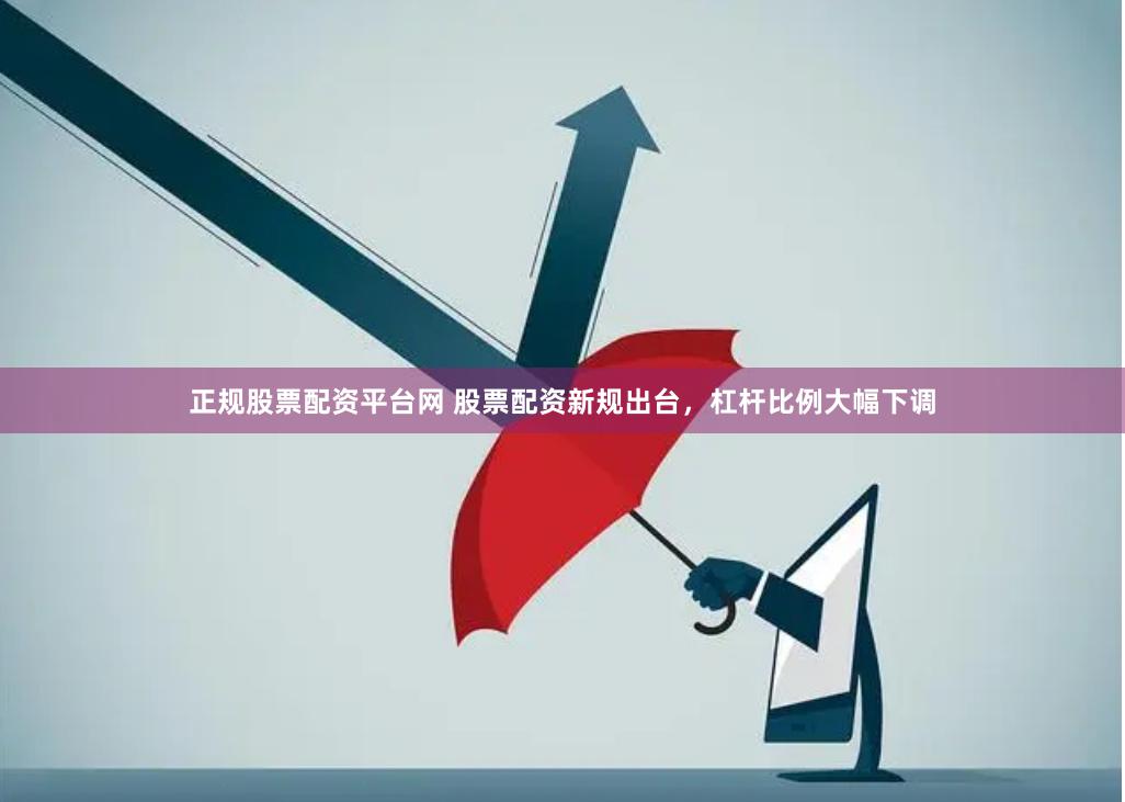 正规股票配资平台网 股票配资新规出台，杠杆比例大幅下调