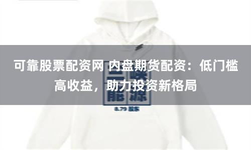 可靠股票配资网 内盘期货配资：低门槛高收益，助力投资新格局