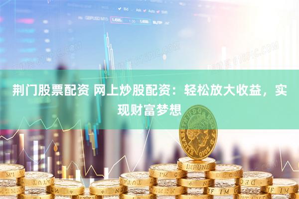 荆门股票配资 网上炒股配资：轻松放大收益，实现财富梦想