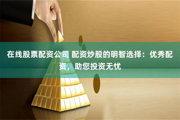 在线股票配资公司 配资炒股的明智选择：优秀配资，助您投资无忧