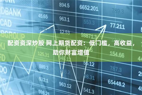 配资资深炒股 网上期货配资：低门槛，高收益，助你财富增值