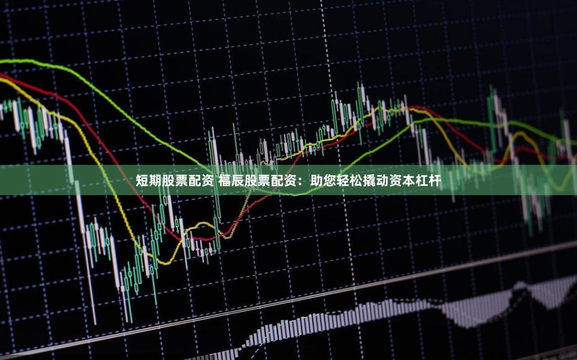 短期股票配资 福辰股票配资：助您轻松撬动资本杠杆