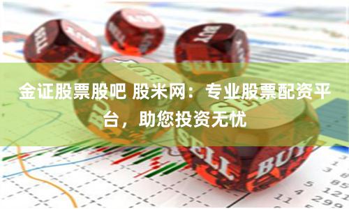 金证股票股吧 股米网：专业股票配资平台，助您投资无忧