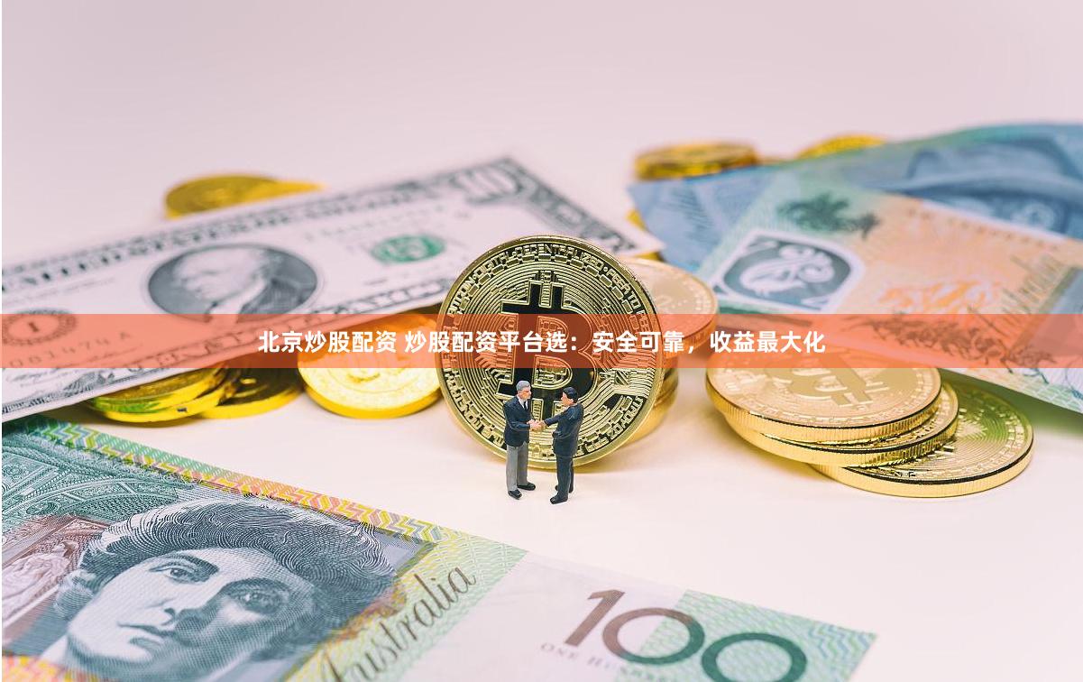 北京炒股配资 炒股配资平台选：安全可靠，收益最大化