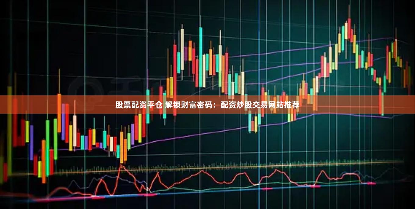 股票配资平仓 解锁财富密码：配资炒股交易网站推荐