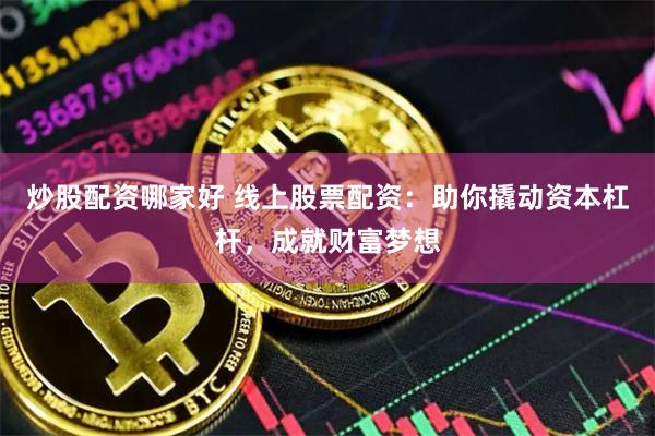 炒股配资哪家好 线上股票配资：助你撬动资本杠杆，成就财富梦想