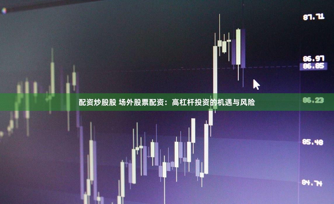 配资炒股股 场外股票配资：高杠杆投资的机遇与风险
