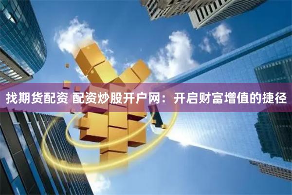 找期货配资 配资炒股开户网：开启财富增值的捷径
