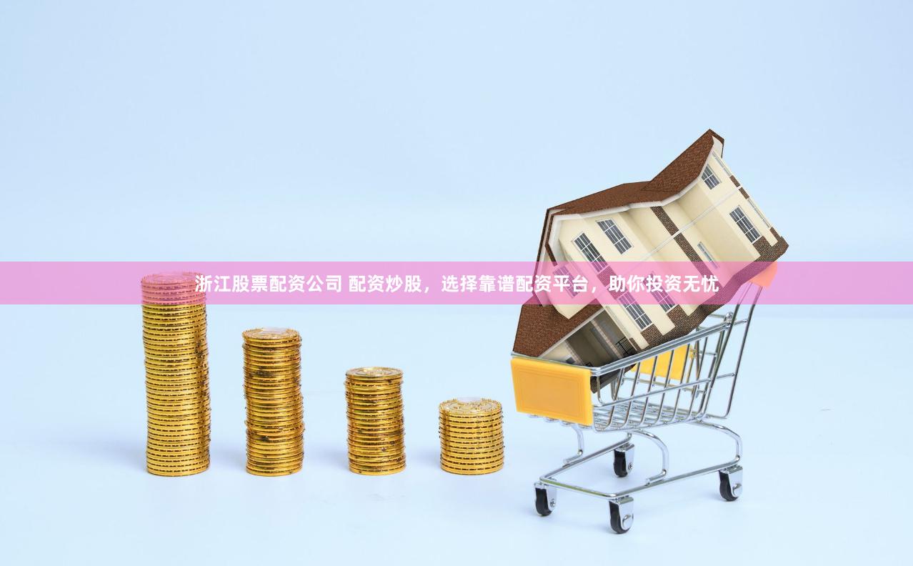 浙江股票配资公司 配资炒股，选择靠谱配资平台，助你投资无忧