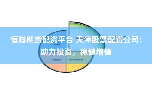 恒指期货配资平台 天津股票配资公司：助力投资，稳健增值