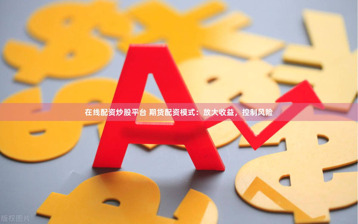 在线配资炒股平台 期货配资模式：放大收益，控制风险