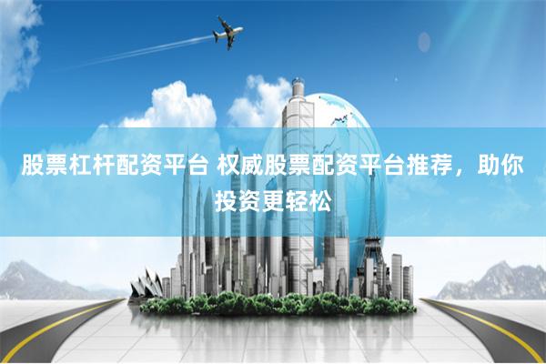 股票杠杆配资平台 权威股票配资平台推荐,助你投资更轻松