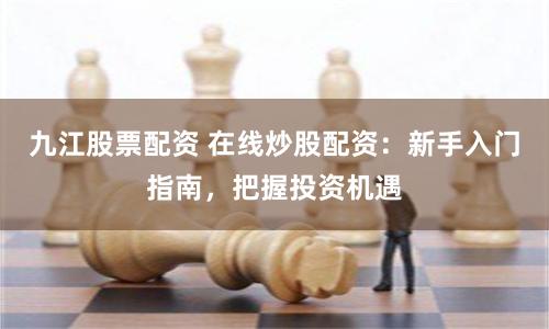 九江股票配资 在线炒股配资:新手入门指南,把握投资机遇