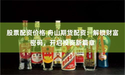 股票配资价格 舟山期货配资:解锁财富密码,开启投资新篇章