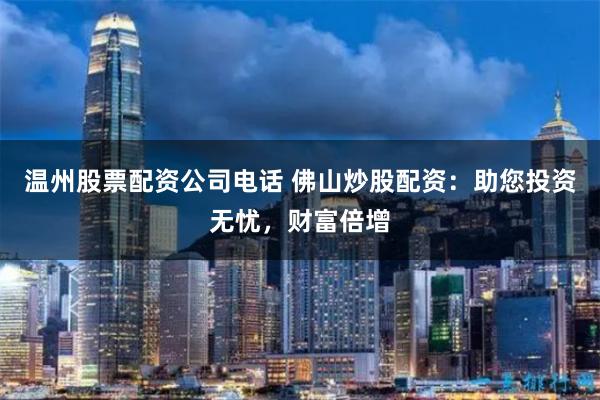 温州股票配资公司电话 佛山炒股配资:助您投资无忧,财富倍增