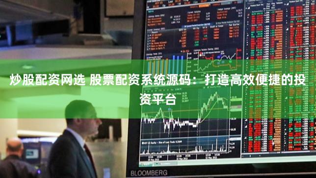 炒股配资网选 股票配资系统源码：打造高效便捷的投资平台