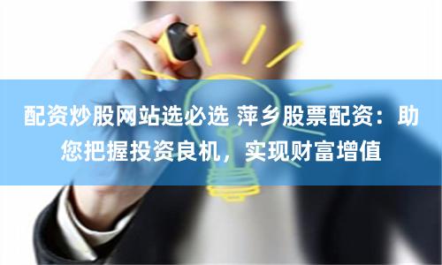 配资炒股网站选必选 萍乡股票配资:助您把握投资良机,实现财富增值