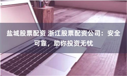 盐城股票配资 浙江股票配资公司:安全可靠,助你投资无忧