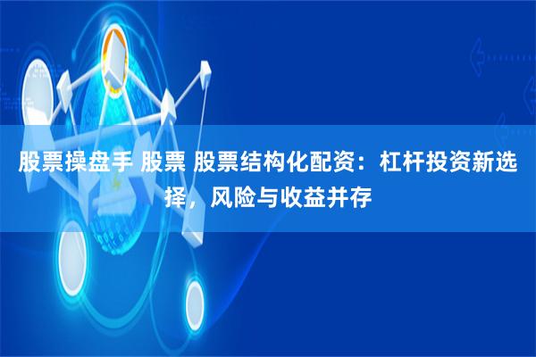 股票操盘手 股票 股票结构化配资：杠杆投资新选择，风险与收益并存
