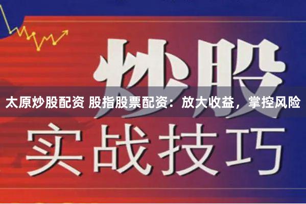 太原炒股配资 股指股票配资：放大收益，掌控风险