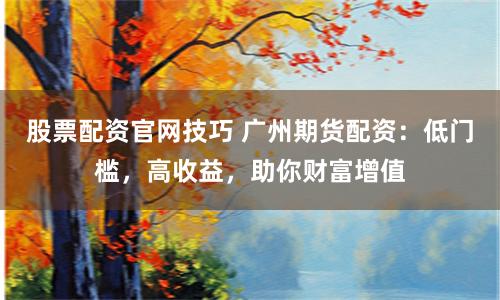 股票配资官网技巧 广州期货配资:低门槛,高收益,助你财富增值